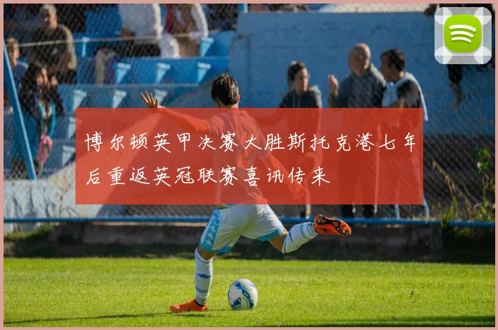 博尔顿英甲决赛大胜斯托克港七年后重返英冠联赛喜讯传来