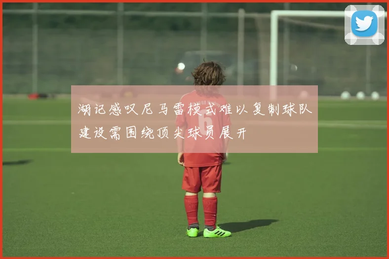 湖记感叹尼马雷模式难以复制球队建设需围绕顶尖球员展开
