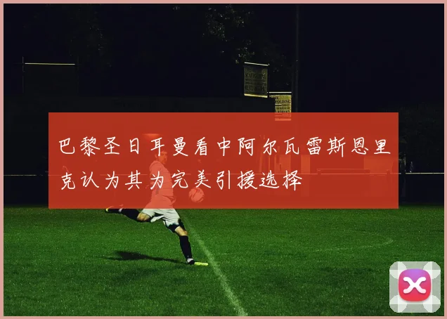 巴黎圣日耳曼看中阿尔瓦雷斯恩里克认为其为完美引援选择