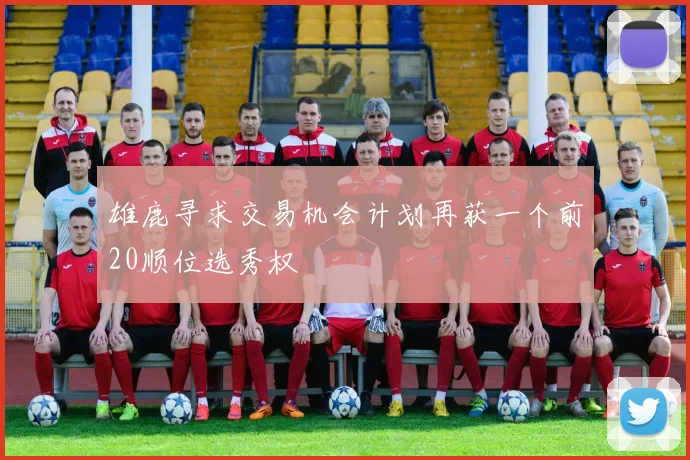 雄鹿寻求交易机会计划再获一个前20顺位选秀权