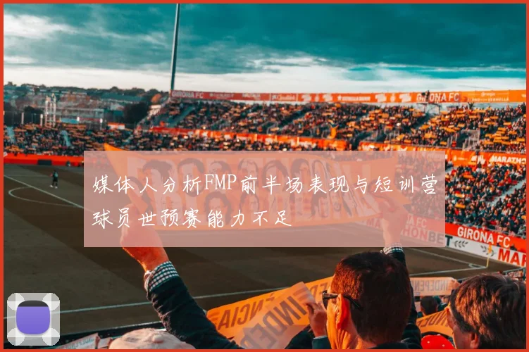 媒体人分析FMP前半场表现与短训营球员世预赛能力不足