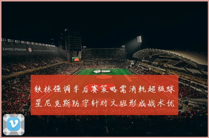 铁林强调季后赛策略需消耗超级球星尼克斯防守针对文班形成战术优势
