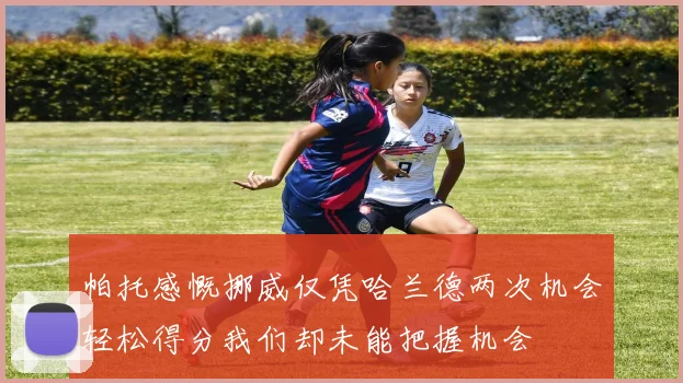 帕托感慨挪威仅凭哈兰德两次机会轻松得分我们却未能把握机会