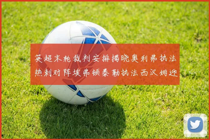 英超末轮裁判安排揭晓奥利弗执法热刺对阵埃弗顿泰勒执法西汉姆迎战利兹联
