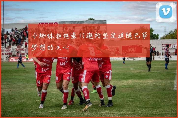 小蜘蛛拒绝豪门邀约坚定追随巴萨梦想的决心