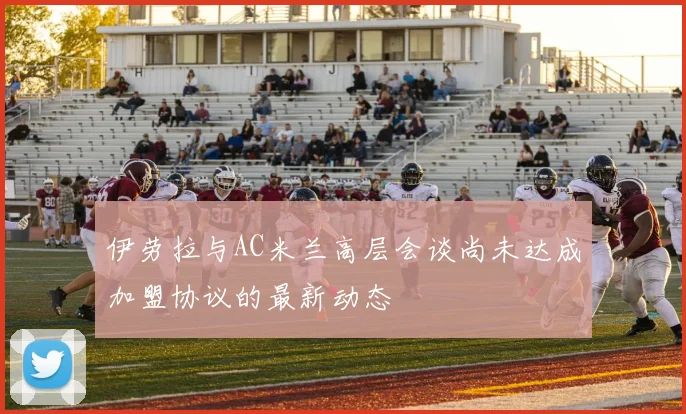 伊劳拉与AC米兰高层会谈尚未达成加盟协议的最新动态
