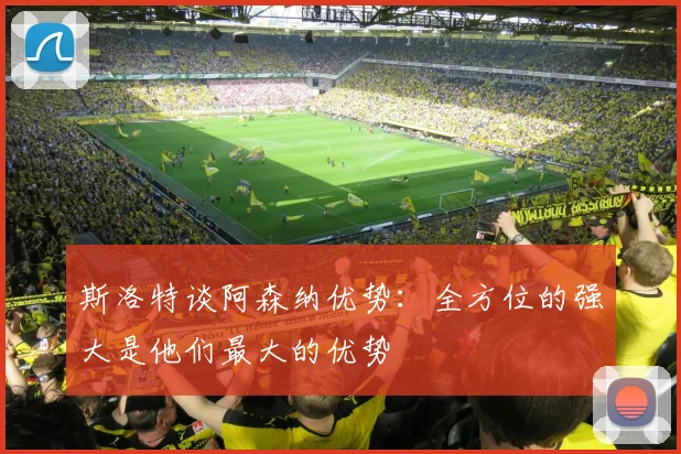 斯洛特谈阿森纳优势：全方位的强大是他们最大的优势