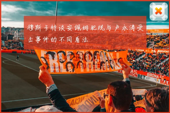 穆斯卡特谈安佩姆犯规与卢永涛受击事件的不同看法