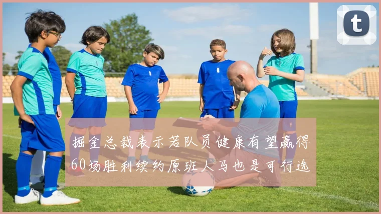 掘金总裁表示若队员健康有望赢得60场胜利续约原班人马也是可行选择