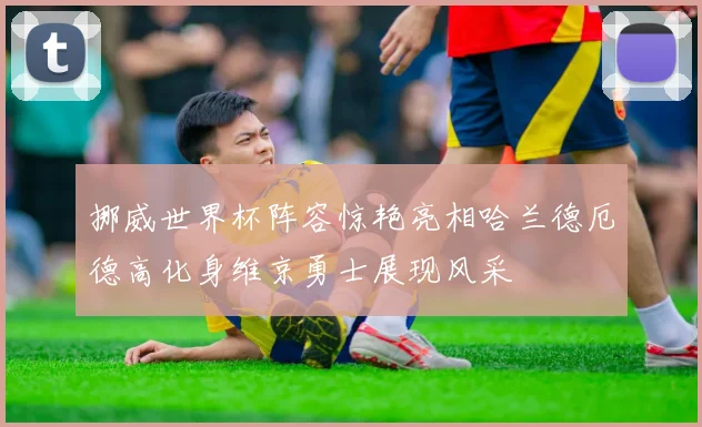 挪威世界杯阵容惊艳亮相哈兰德厄德高化身维京勇士展现风采