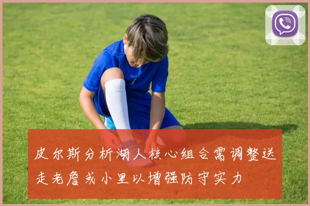 皮尔斯分析湖人核心组合需调整送走老詹或小里以增强防守实力