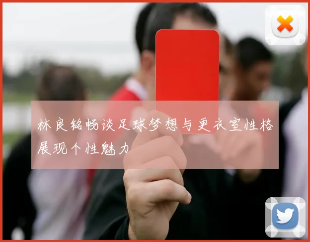 林良铭畅谈足球梦想与更衣室性格展现个性魅力