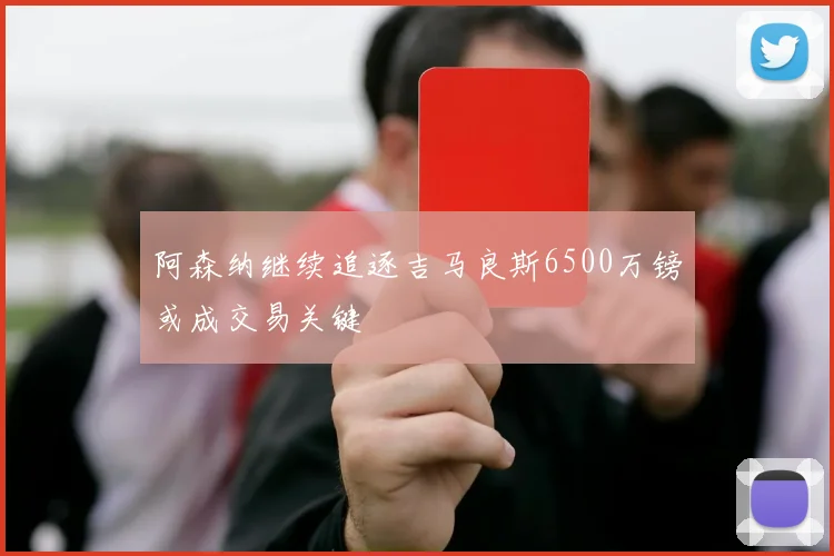 阿森纳继续追逐吉马良斯6500万镑或成交易关键