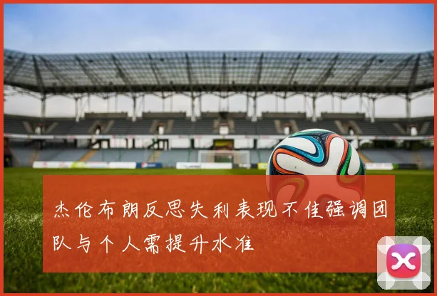 杰伦布朗反思失利表现不佳强调团队与个人需提升水准