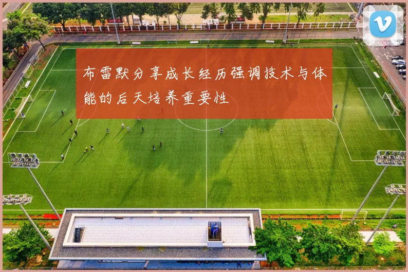 布雷默分享成长经历强调技术与体能的后天培养重要性