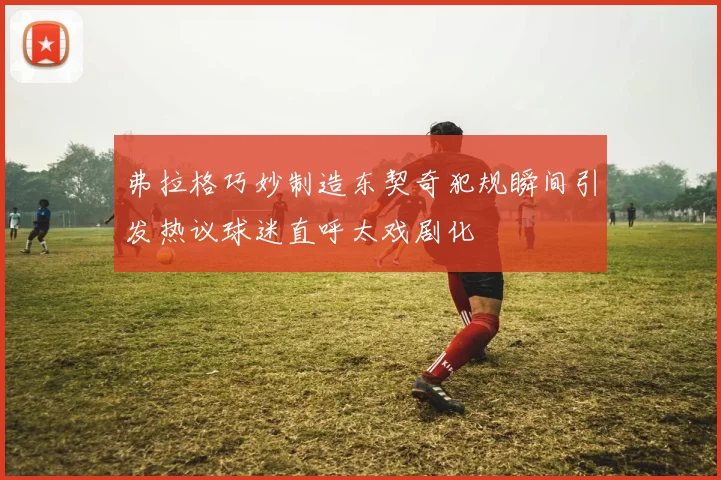 弗拉格巧妙制造东契奇犯规瞬间引发热议球迷直呼太戏剧化