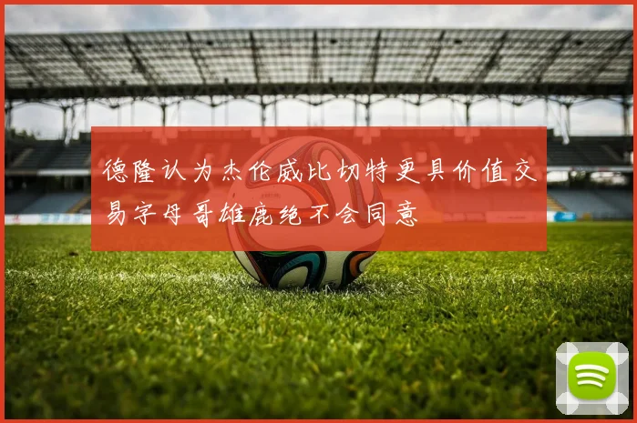 德隆认为杰伦威比切特更具价值交易字母哥雄鹿绝不会同意