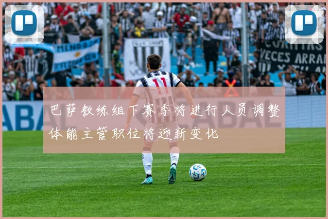 巴萨教练组下赛季将进行人员调整体能主管职位将迎新变化